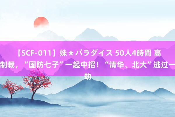 【SCF-011】妹★パラダイス 50人4時間 高校制裁，“国防七子”一起中招！“清华、北大”逃过一劫