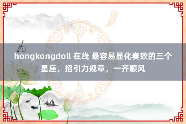 hongkongdoll 在线 最容易显化奏效的三个星座，招引力规章，一齐顺风