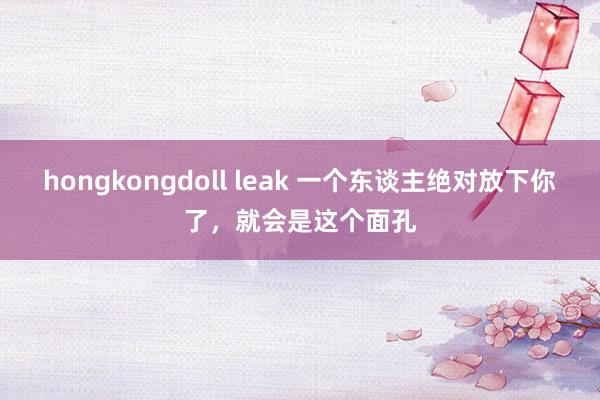 hongkongdoll leak 一个东谈主绝对放下你了，就会是这个面孔