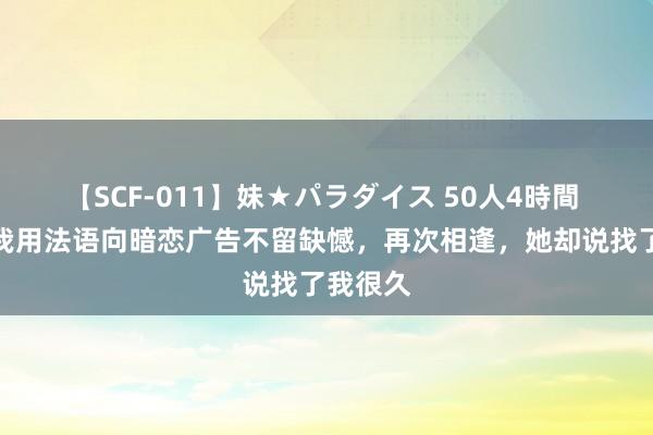 【SCF-011】妹★パラダイス 50人4時間 转校前我用法语向暗恋广告不留缺憾，再次相逢，她却说找了我很久