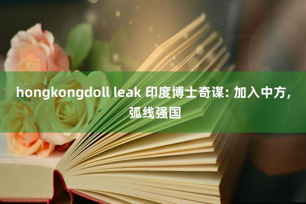 hongkongdoll leak 印度博士奇谋: 加入中方, 弧线强国