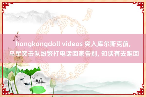 hongkongdoll videos 突入库尔斯克前, 乌军突击队纷繁打电话回家告别, 知谈有去难回