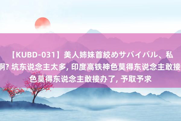 【KUBD-031】美人姉妹首絞めサバイバル、私生きる 莫迪急啊? 坑东说念主太多, 印度高铁神色莫得东说念主敢接办了, 予取予求