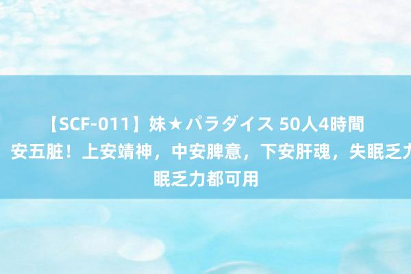 【SCF-011】妹★パラダイス 50人4時間 一味药，安五脏！上安靖神，中安脾意，下安肝魂，失眠乏力都可用