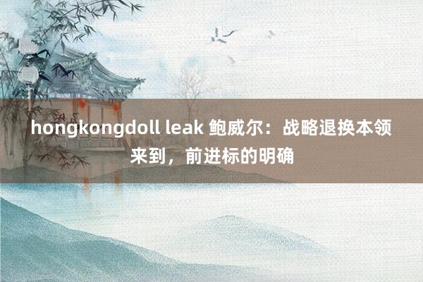 hongkongdoll leak 鲍威尔：战略退换本领来到，前进标的明确