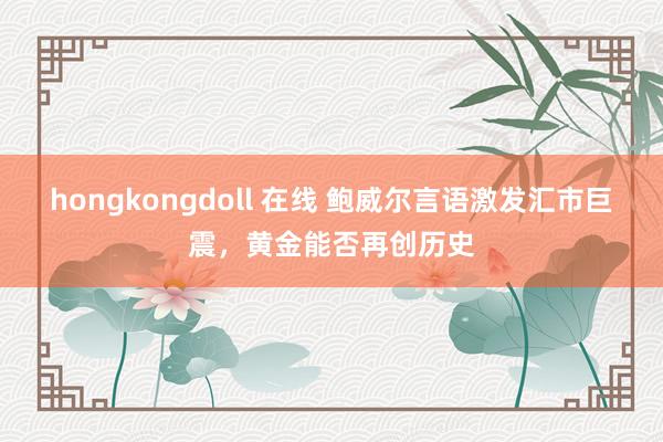 hongkongdoll 在线 鲍威尔言语激发汇市巨震，黄金能否再创历史