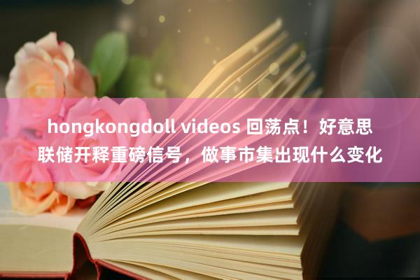 hongkongdoll videos 回荡点！好意思联储开释重磅信号，做事市集出现什么变化