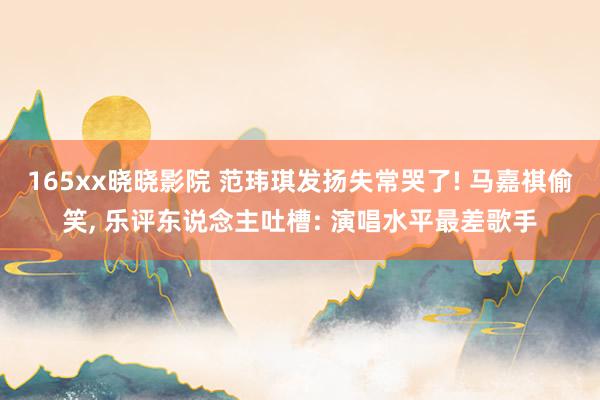 165xx晓晓影院 范玮琪发扬失常哭了! 马嘉祺偷笑, 乐评东说念主吐槽: 演唱水平最差歌手