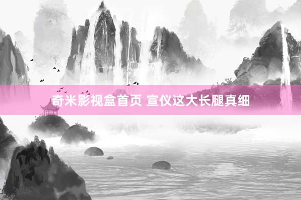 奇米影视盒首页 宣仪这大长腿真细