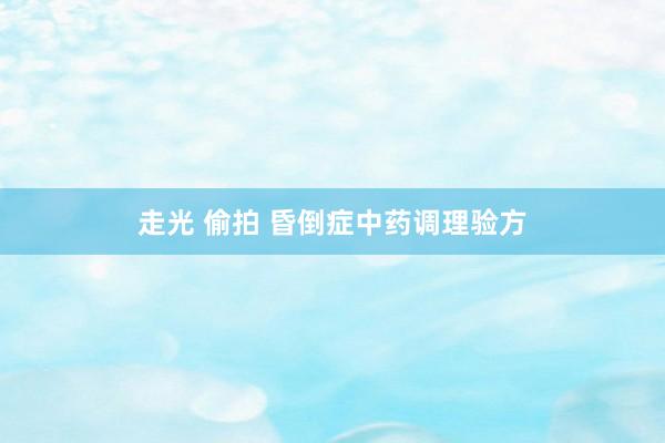 走光 偷拍 昏倒症中药调理验方