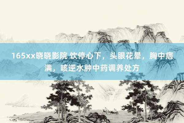165xx晓晓影院 饮停心下，头眼花晕，胸中痞满，咳逆水肿中药调养处方