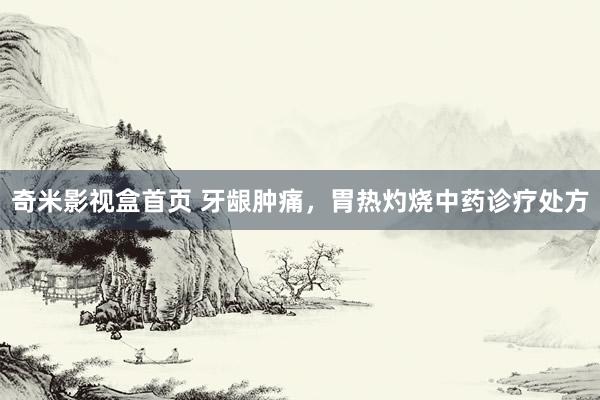 奇米影视盒首页 牙龈肿痛，胃热灼烧中药诊疗处方