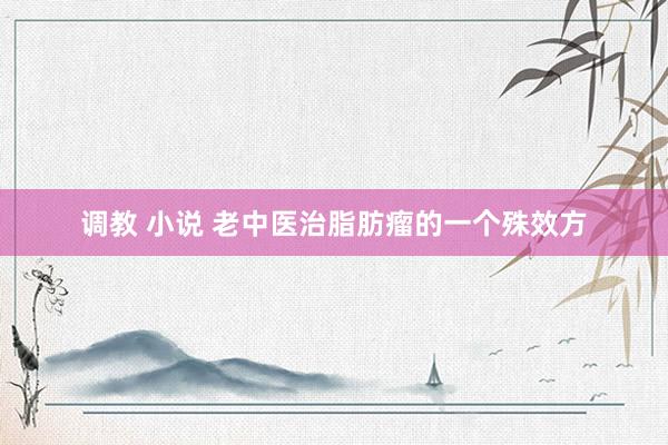 调教 小说 老中医治脂肪瘤的一个殊效方