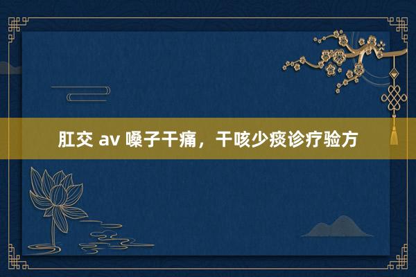 肛交 av 嗓子干痛，干咳少痰诊疗验方