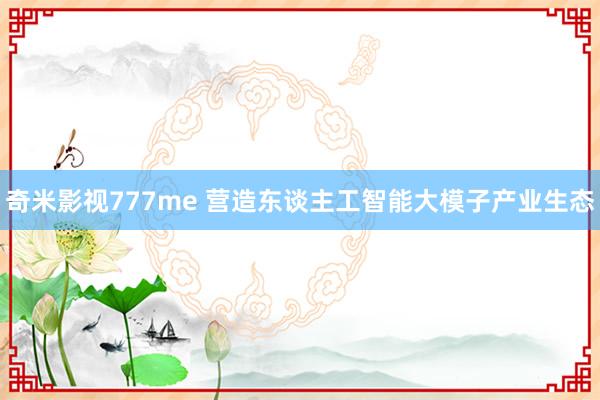 奇米影视777me 营造东谈主工智能大模子产业生态