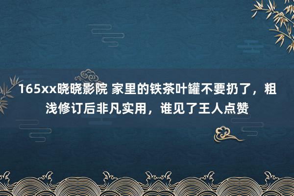165xx晓晓影院 家里的铁茶叶罐不要扔了，粗浅修订后非凡实用，谁见了王人点赞