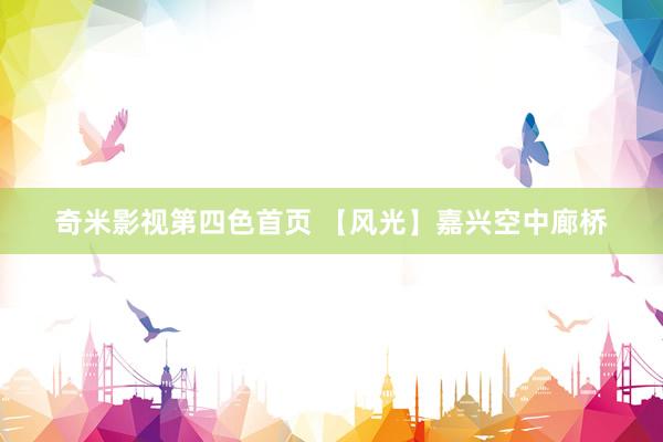 奇米影视第四色首页 【风光】嘉兴空中廊桥